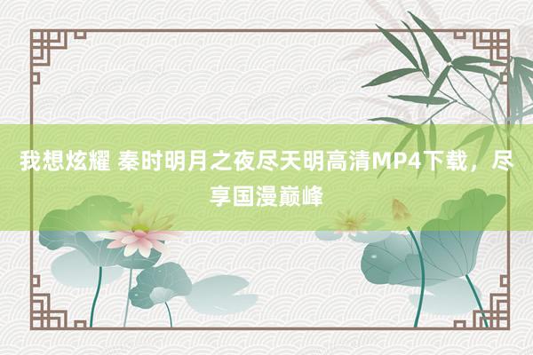 我想炫耀 秦时明月之夜尽天明高清MP4下载，尽享国漫巅峰