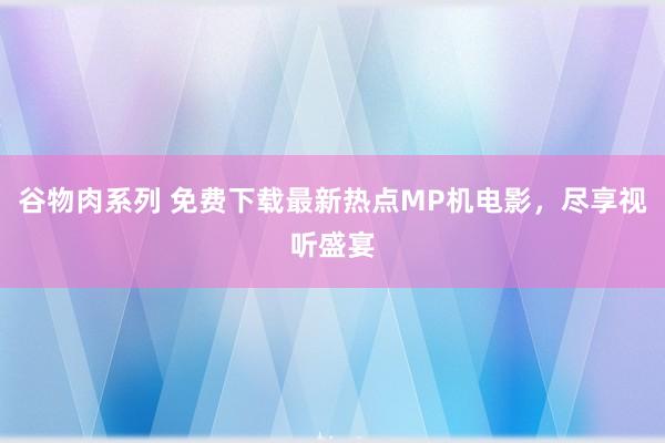 谷物肉系列 免费下载最新热点MP机电影，尽享视听盛宴