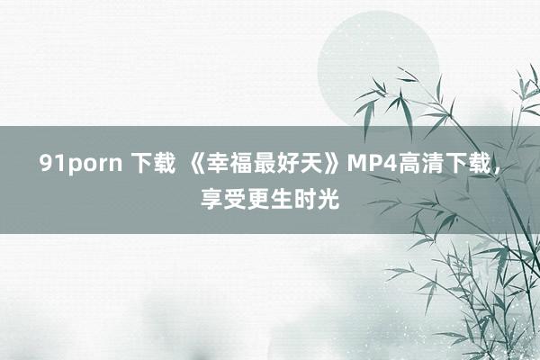 91porn 下载 《幸福最好天》MP4高清下载，享受更生时光
