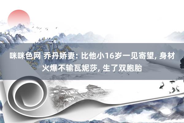 咪咪色网 乔丹娇妻: 比他小16岁一见寄望， 身材火爆不输瓦妮莎， 生了双胞胎
