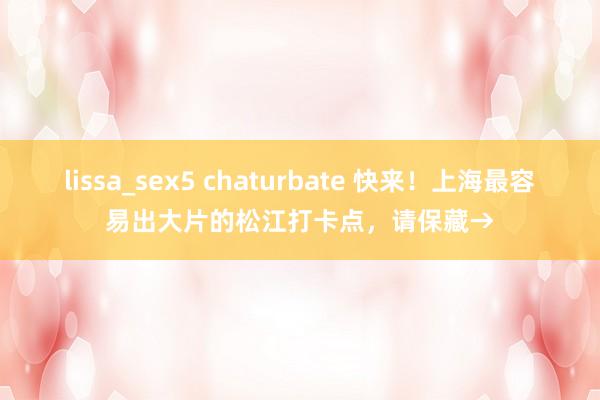 lissa_sex5 chaturbate 快来！上海最容易出大片的松江打卡点，请保藏→