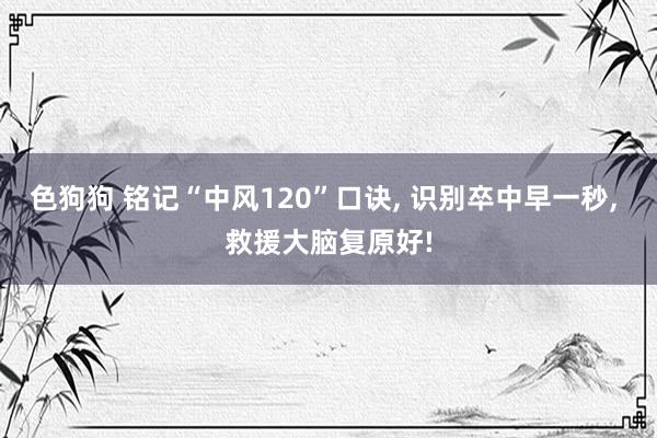色狗狗 铭记“中风120”口诀， 识别卒中早一秒， 救援大脑复原好!
