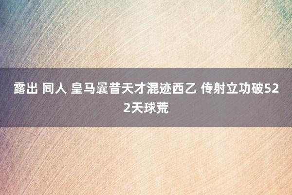 露出 同人 皇马曩昔天才混迹西乙 传射立功破522天球荒
