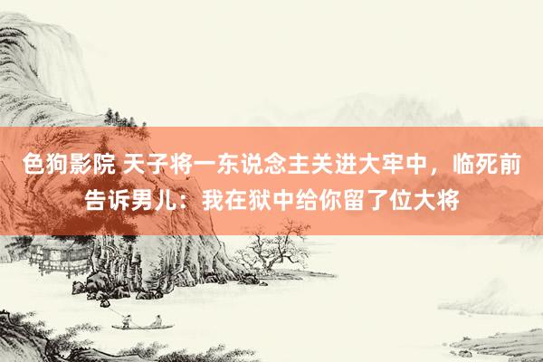 色狗影院 天子将一东说念主关进大牢中，临死前告诉男儿：我在狱中给你留了位大将