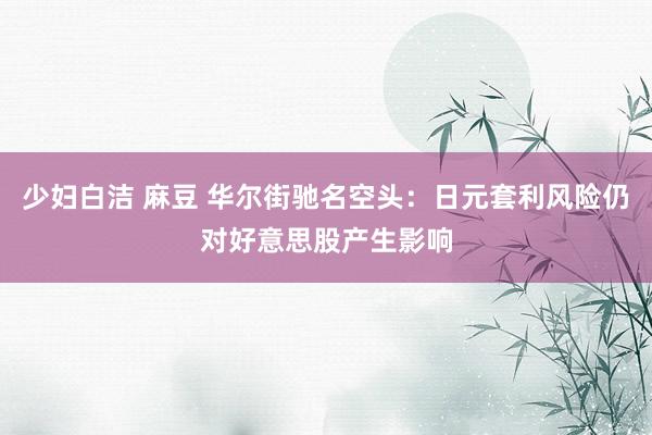 少妇白洁 麻豆 华尔街驰名空头：日元套利风险仍对好意思股产生影响