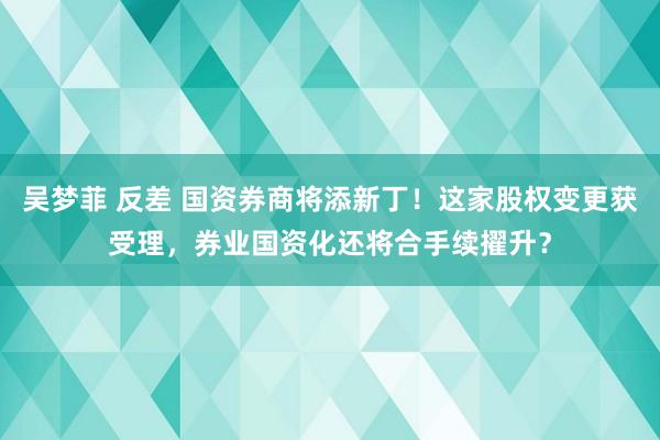 吴梦菲 反差 国资券商将添新丁！这家股权变更获受理，券业国资化还将合手续擢升？