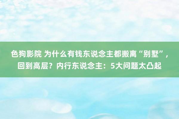 色狗影院 为什么有钱东说念主都搬离“别墅”，回到高层？内行东说念主：5大问题太凸起