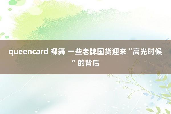 queencard 裸舞 一些老牌国货迎来“高光时候”的背后