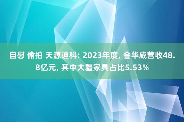 自慰 偷拍 天源迪科: 2023年度， 金华威营收48.8亿元， 其中大疆家具占比5.53%