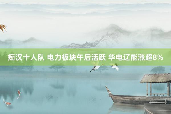 痴汉十人队 电力板块午后活跃 华电辽能涨超8%