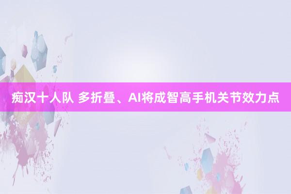 痴汉十人队 多折叠、AI将成智高手机关节效力点