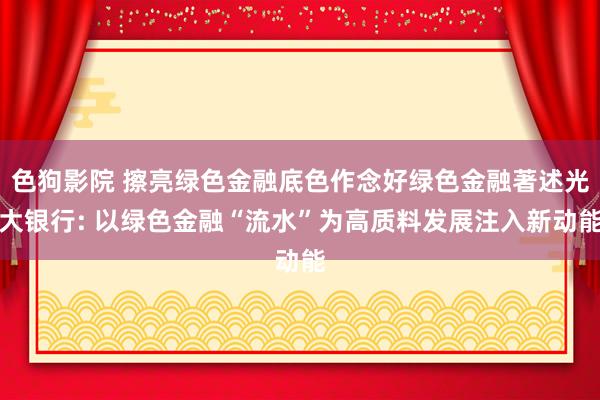 色狗影院 擦亮绿色金融底色作念好绿色金融著述光大银行: 以绿色金融“流水”为高质料发展注入新动能