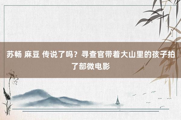 苏畅 麻豆 传说了吗?寻查官带着大山里的孩子拍了部微电影