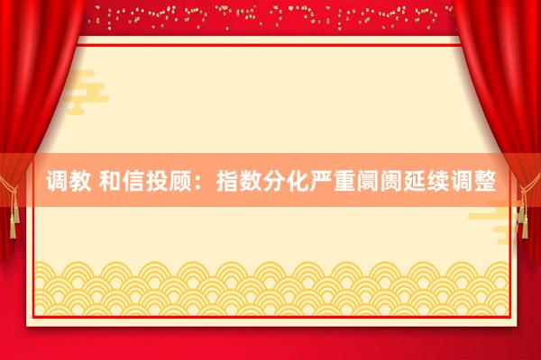 调教 和信投顾：指数分化严重阛阓延续调整