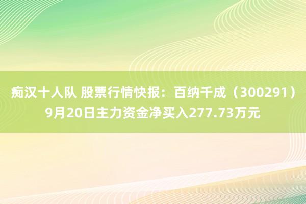 痴汉十人队 股票行情快报：百纳千成（300291）9月20日主力资金净买入277.73万元