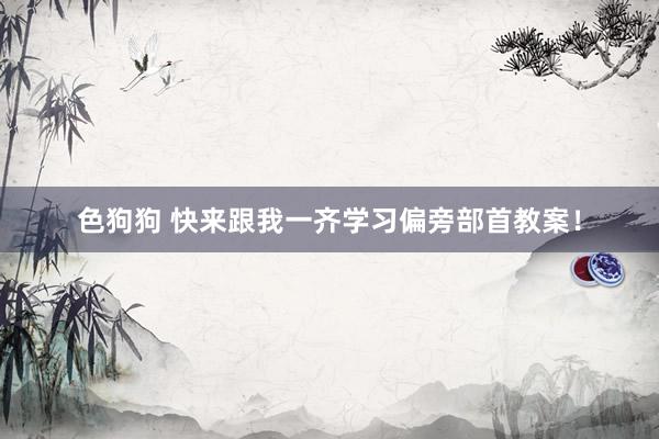 色狗狗 快来跟我一齐学习偏旁部首教案！