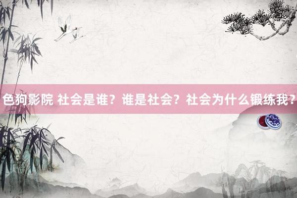 色狗影院 社会是谁？谁是社会？社会为什么锻练我？
