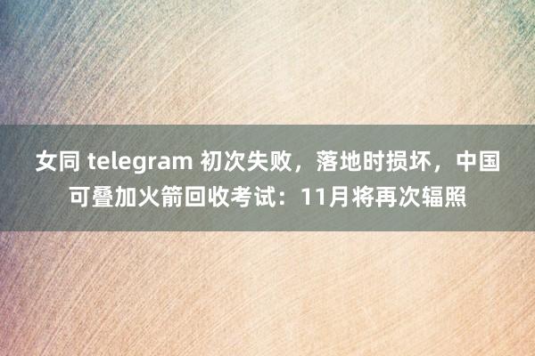 女同 telegram 初次失败，落地时损坏，中国可叠加火箭回收考试：11月将再次辐照