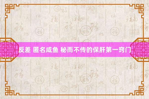 反差 匿名咸鱼 秘而不传的保肝第一窍门