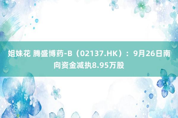 姐妹花 腾盛博药-B（02137.HK）：9月26日南向资金减执8.95万股