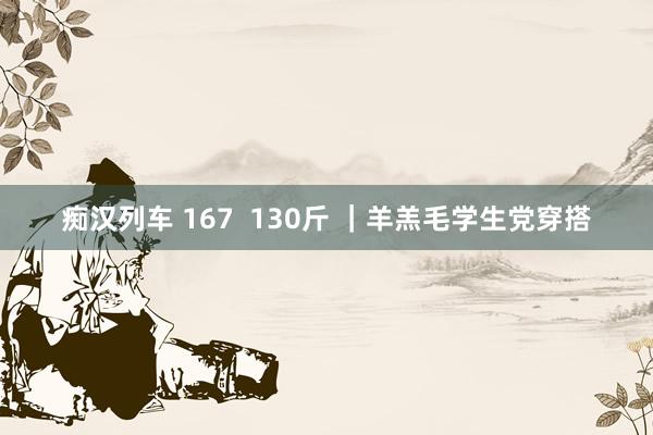痴汉列车 167  130斤 ｜羊羔毛学生党穿搭