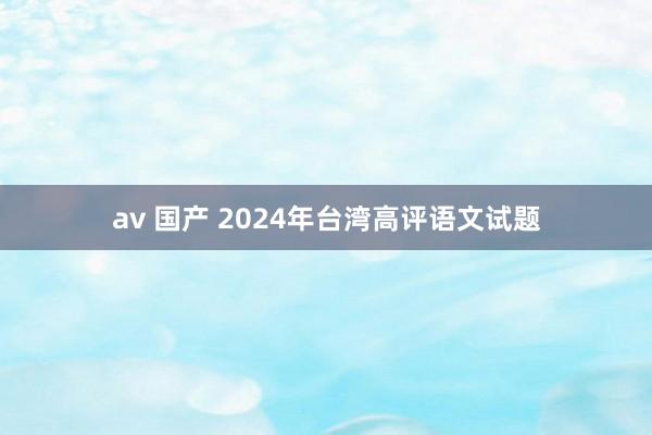 av 国产 2024年台湾高评语文试题
