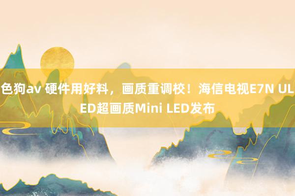 色狗av 硬件用好料，画质重调校！海信电视E7N ULED超画质Mini LED发布