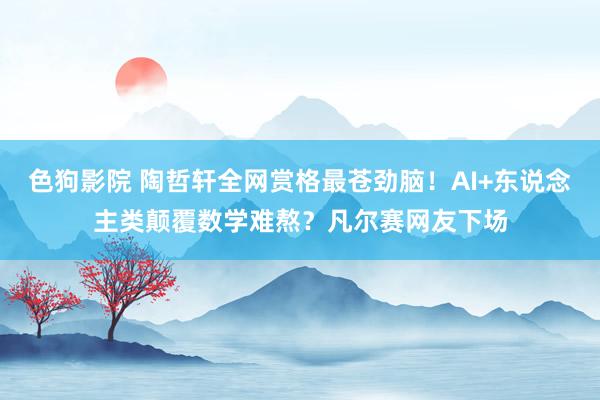 色狗影院 陶哲轩全网赏格最苍劲脑！AI+东说念主类颠覆数学难熬？凡尔赛网友下场