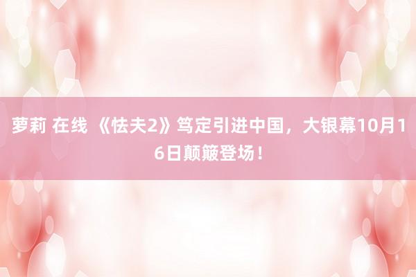 萝莉 在线 《怯夫2》笃定引进中国，大银幕10月16日颠簸登场！