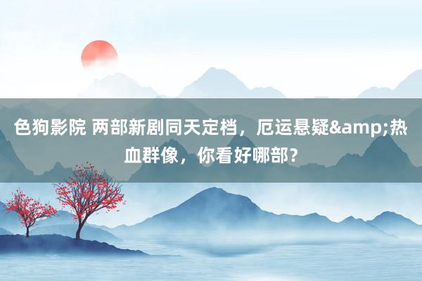 色狗影院 两部新剧同天定档，厄运悬疑&热血群像，你看好哪部？