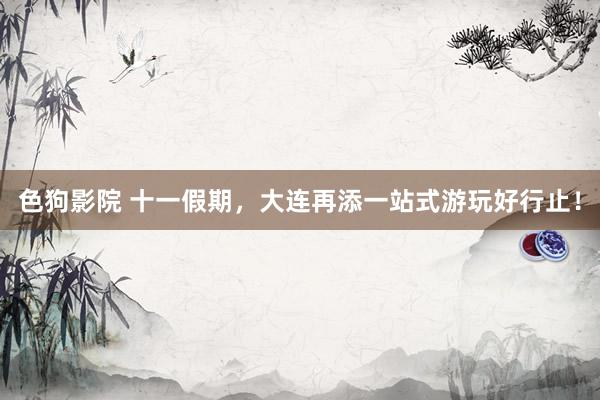 色狗影院 十一假期,大连再添一站式游玩好行止!