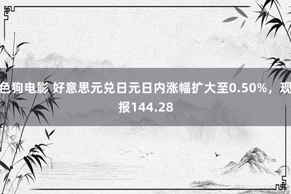 色狗电影 好意思元兑日元日内涨幅扩大至0.50%，现报144.28