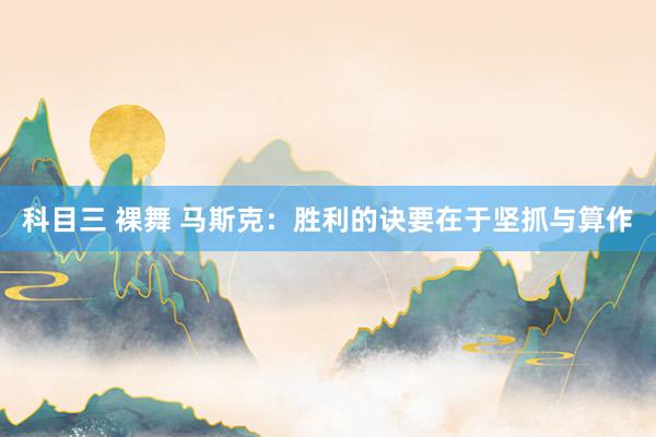 科目三 裸舞 马斯克：胜利的诀要在于坚抓与算作