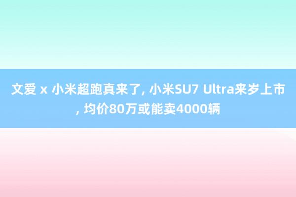 文爱 x 小米超跑真来了， 小米SU7 Ultra来岁上市， 均价80万或能卖4000辆