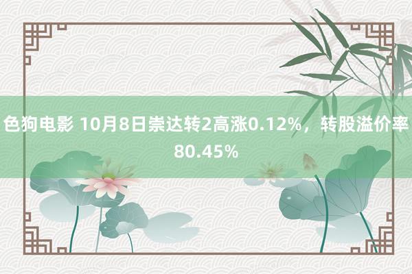 色狗电影 10月8日崇达转2高涨0.12%，转股溢价率80.45%