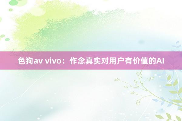 色狗av vivo：作念真实对用户有价值的AI