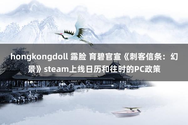 hongkongdoll 露脸 育碧官宣《刺客信条：幻景》steam上线日历和往时的PC政策