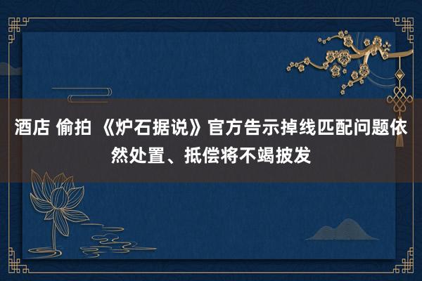 酒店 偷拍 《炉石据说》官方告示掉线匹配问题依然处置、抵偿将不竭披发
