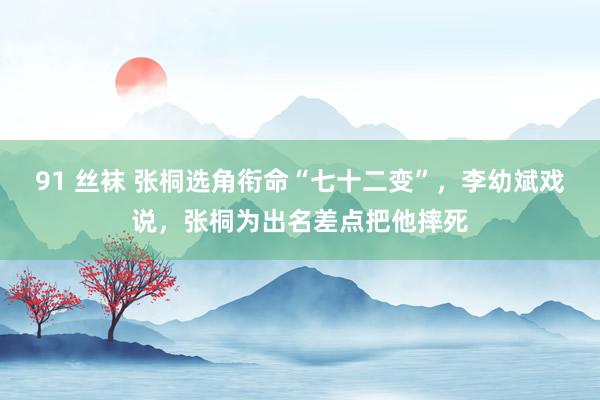 91 丝袜 张桐选角衔命“七十二变”，李幼斌戏说，张桐为出名差点把他摔死