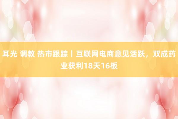 耳光 调教 热市跟踪丨互联网电商意见活跃,双成药业获利18天16板