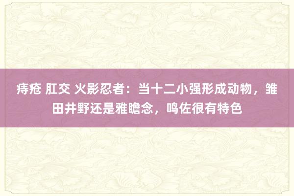痔疮 肛交 火影忍者：当十二小强形成动物，雏田井野还是雅瞻念，鸣佐很有特色