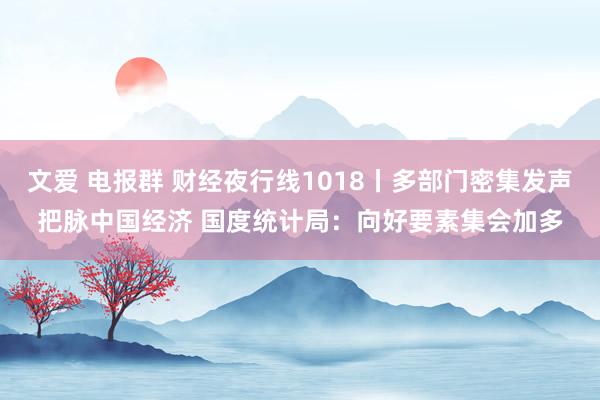 文爱 电报群 财经夜行线1018丨多部门密集发声把脉中国经济 国度统计局:向好要素集会加多