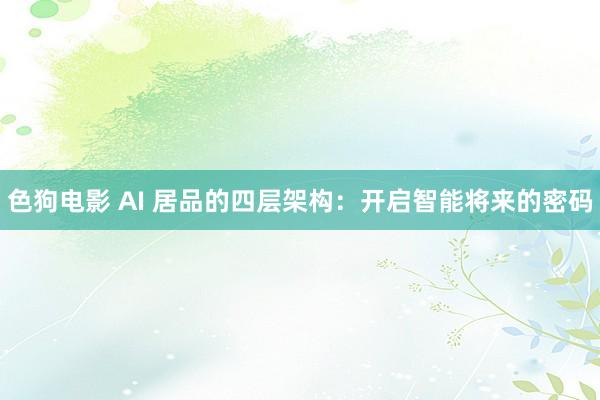 色狗电影 AI 居品的四层架构：开启智能将来的密码