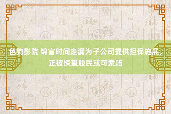 色狗影院 锦富时间走漏为子公司提供担保施展，正被探望股民或可索赔
