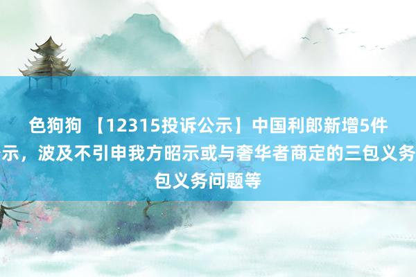 色狗狗 【12315投诉公示】中国利郎新增5件投诉公示，波及不引申我方昭示或与奢华者商定的三包义务问题等