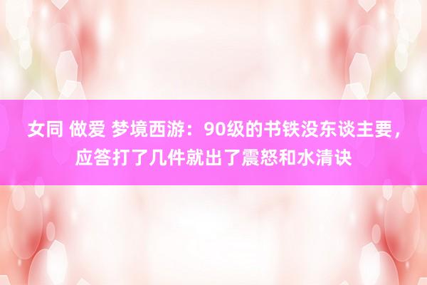 女同 做爱 梦境西游：90级的书铁没东谈主要，应答打了几件就出了震怒和水清诀