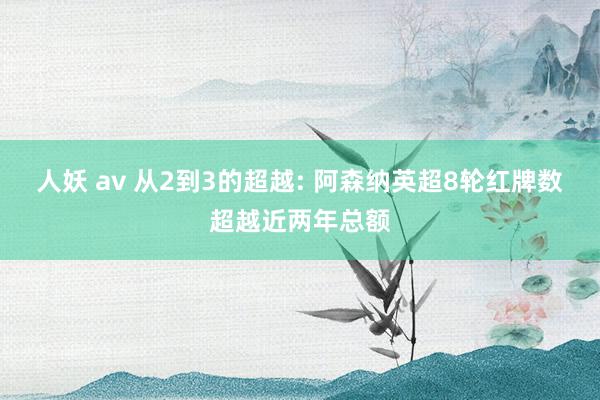 人妖 av 从2到3的超越: 阿森纳英超8轮红牌数超越近两年总额