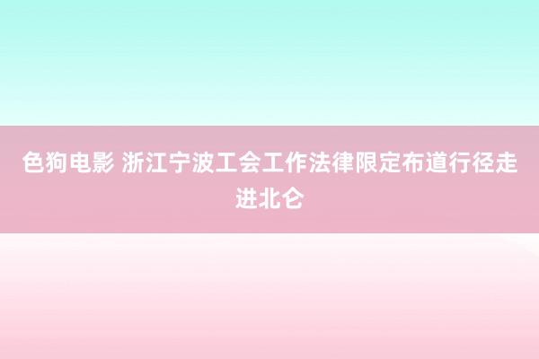 色狗电影 浙江宁波工会工作法律限定布道行径走进北仑