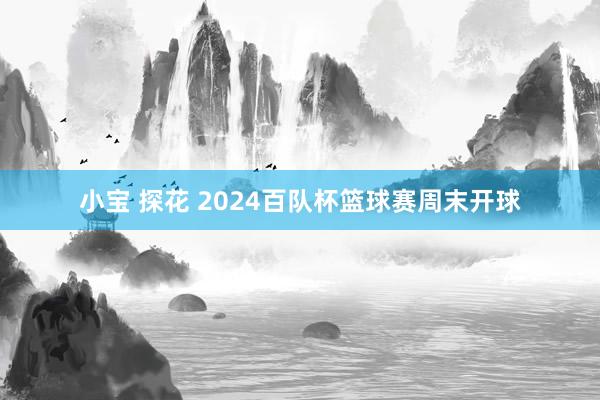 小宝 探花 2024百队杯篮球赛周末开球