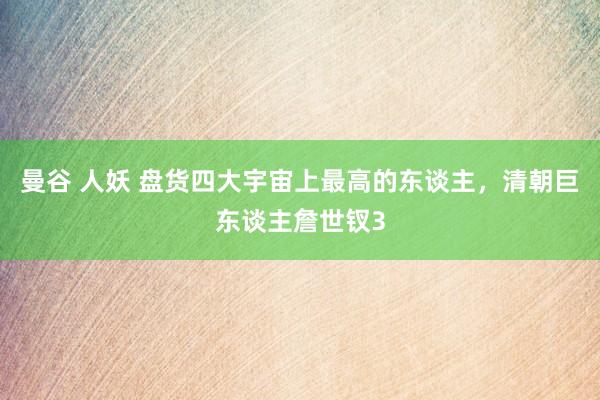 曼谷 人妖 盘货四大宇宙上最高的东谈主，清朝巨东谈主詹世钗3
